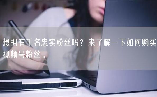 想拥有千名忠实粉丝吗？来了解一下如何购买视频号粉丝。