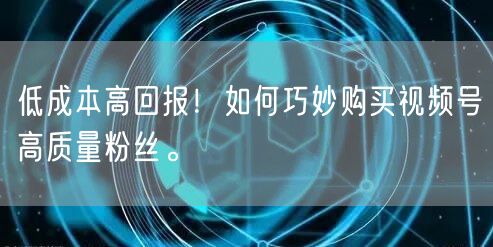 低成本高回报！如何巧妙购买视频号高质量粉丝。