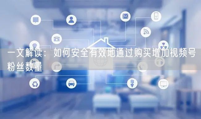 一文解读：如何安全有效地通过购买增加视频号粉丝数量