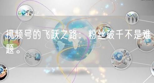视频号的飞跃之路：粉丝破千不是难题。