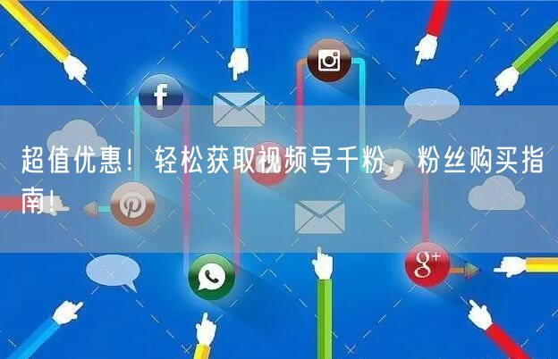 超值优惠！轻松获取视频号千粉，粉丝购买指南！