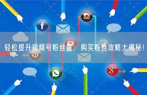 轻松提升视频号粉丝量：购买粉丝攻略大揭秘！