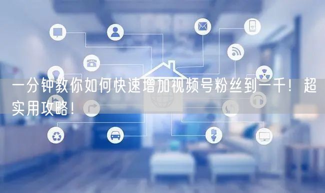 一分钟教你如何快速增加视频号粉丝到一千！超实用攻略！