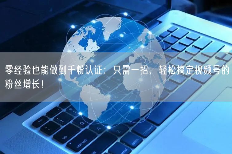 零经验也能做到千粉认证：只需一招，轻松搞定视频号的粉丝增长！