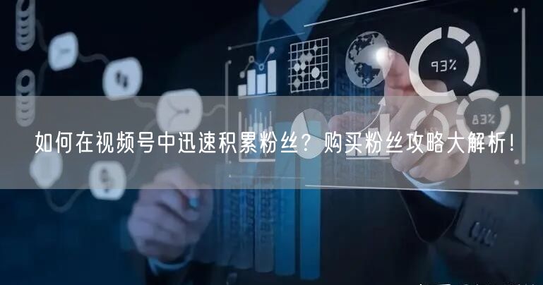 如何在视频号中迅速积累粉丝？购买粉丝攻略大解析！