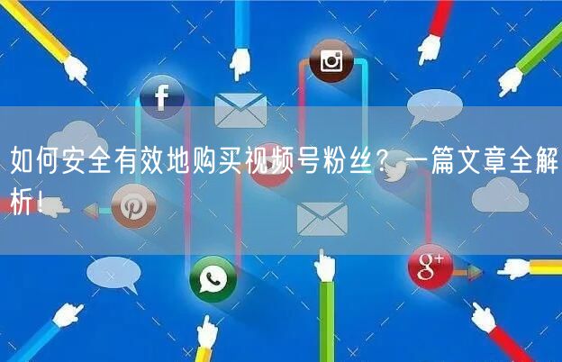 如何安全有效地购买视频号粉丝？一篇文章全解析！