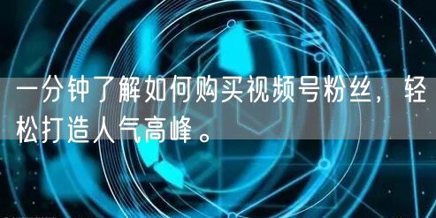 一分钟了解如何购买视频号粉丝，轻松打造人气高峰。
