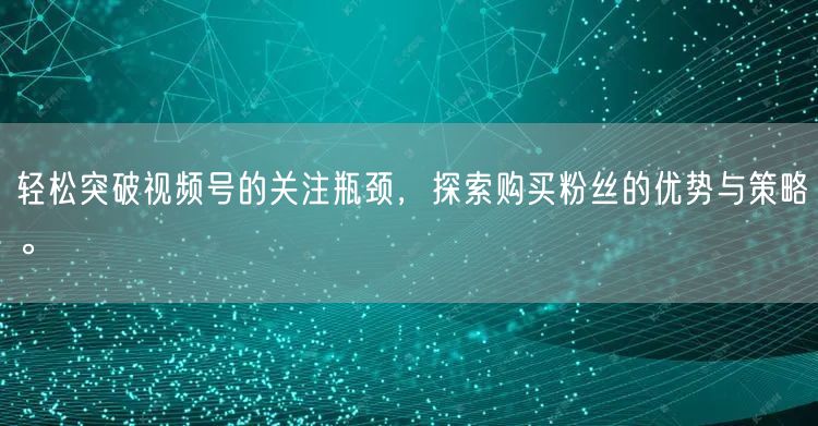 轻松突破视频号的关注瓶颈，探索购买粉丝的优势与策略。