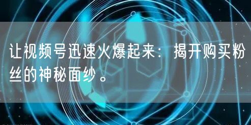 让视频号迅速火爆起来：揭开购买粉丝的神秘面纱。