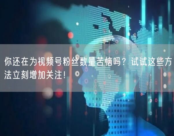你还在为视频号粉丝数量苦恼吗？试试这些方法立刻增加关注！