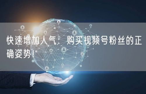 快速增加人气：购买视频号粉丝的正确姿势！