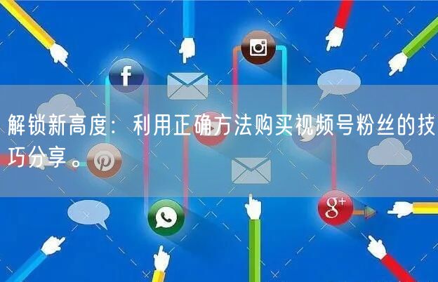 解锁新高度：利用正确方法购买视频号粉丝的技巧分享。