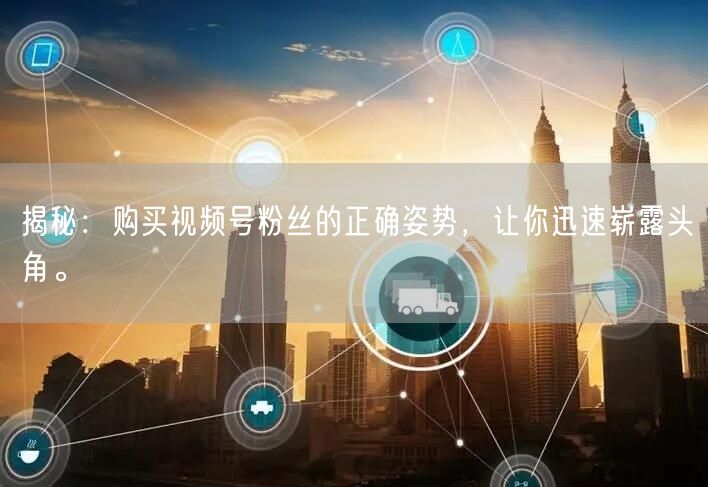 揭秘：购买视频号粉丝的正确姿势，让你迅速崭露头角。