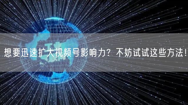 想要迅速扩大视频号影响力？不妨试试这些方法！