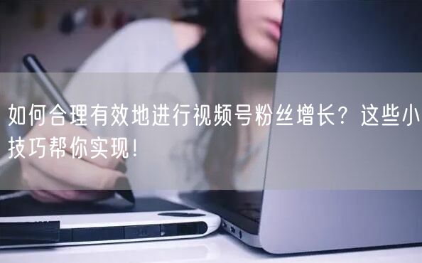 如何合理有效地进行视频号粉丝增长？这些小技巧帮你实现！