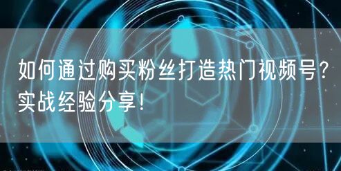 如何通过购买粉丝打造热门视频号？实战经验分享！