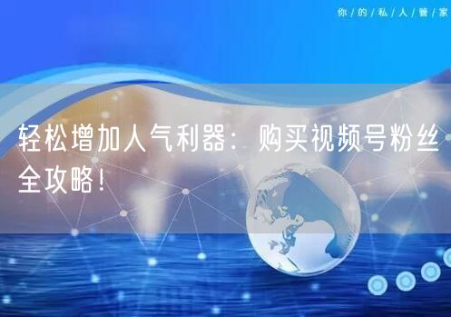 轻松增加人气利器：购买视频号粉丝全攻略！
