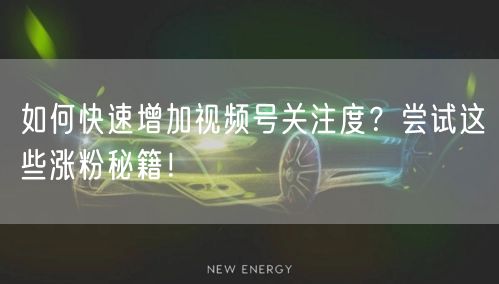 如何快速增加视频号关注度？尝试这些涨粉秘籍！