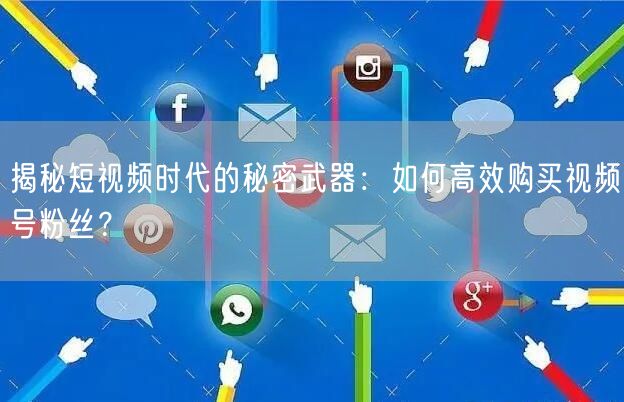 揭秘短视频时代的秘密武器：如何高效购买视频号粉丝？