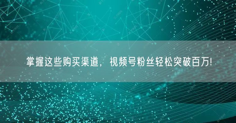 掌握这些购买渠道，视频号粉丝轻松突破百万!