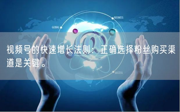 视频号的快速增长法则:正确选择粉丝购买渠道是关键。