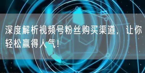 深度解析视频号粉丝购买渠道,让你轻松赢得人气!