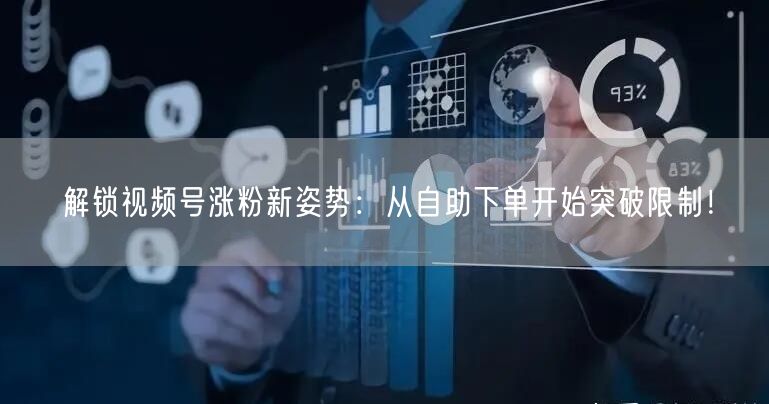 解锁视频号涨粉新姿势:从自助下单开始突破限制!