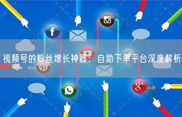 视频号的粉丝增长神器：自助下单平台深度解析