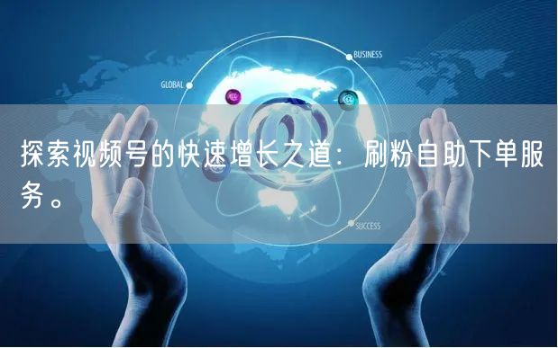 探索视频号的快速增长之道：刷粉自助下单服务。