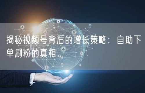 揭秘视频号背后的增长策略：自助下单刷粉的真相。