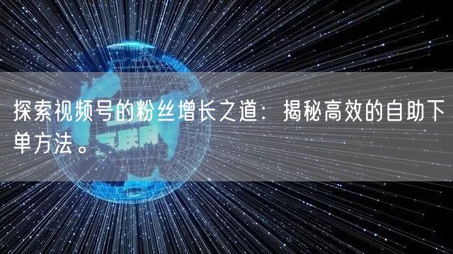 探索视频号的粉丝增长之道:揭秘高效的自助下单方法。