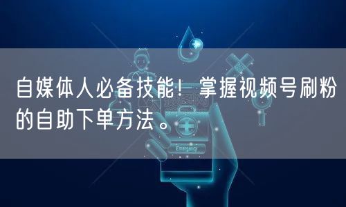 自媒体人必备技能!掌握视频号刷粉的自助下单方法。