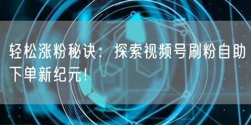 轻松涨粉秘诀:探索视频号刷粉自助下单新纪元!