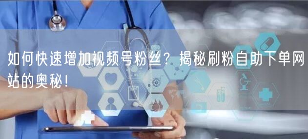 如何快速增加视频号粉丝?揭秘刷粉自助下单网站的奥秘!