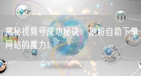揭秘视频号成功秘诀：刷粉自助下单网站的魔力！
