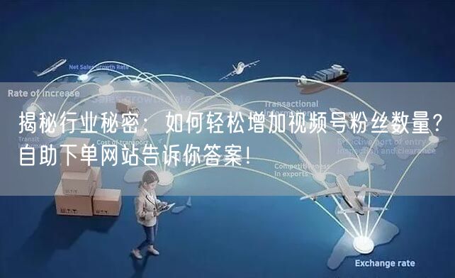 揭秘行业秘密：如何轻松增加视频号粉丝数量？自助下单网站告诉你答案！