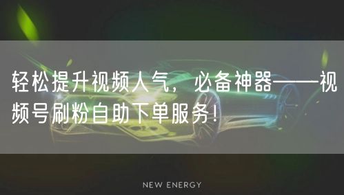轻松提升视频人气,必备神器——视频号刷粉自助下单服务!