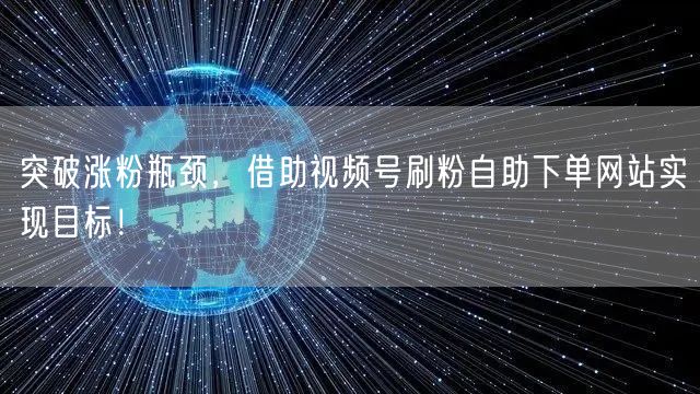 突破涨粉瓶颈,借助视频号刷粉自助下单网站实现目标!