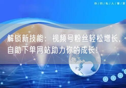 解锁新技能：视频号粉丝轻松增长，自助下单网站助力你的成长！