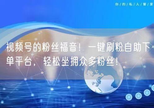 视频号的粉丝福音！一键刷粉自助下单平台，轻松坐拥众多粉丝！
