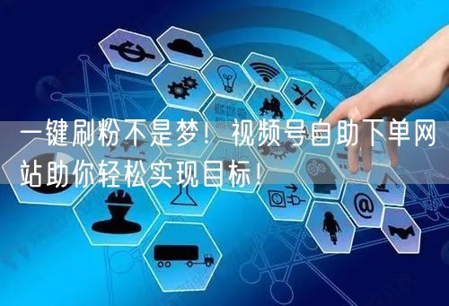 一键刷粉不是梦!视频号自助下单网站助你轻松实现目标!