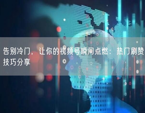 告别冷门,让你的视频号瞬间点燃:热门刷赞技巧分享