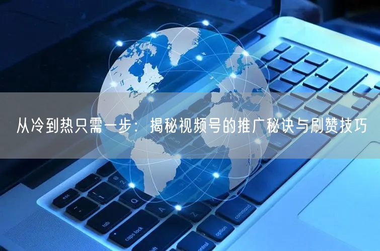 从冷到热只需一步：揭秘视频号的推广秘诀与刷赞技巧