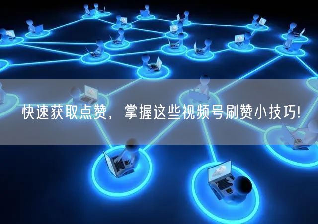 快速获取点赞，掌握这些视频号刷赞小技巧!