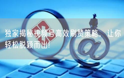 独家揭秘视频号高效刷赞策略,让你轻松脱颖而出!