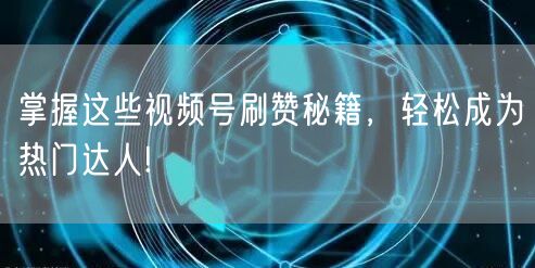 掌握这些视频号刷赞秘籍,轻松成为热门达人!