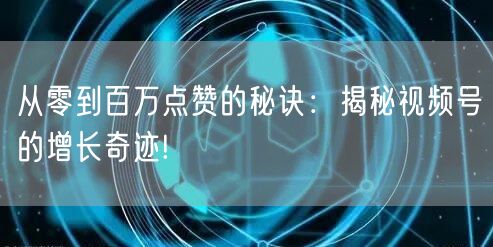 从零到百万点赞的秘诀:揭秘视频号的增长奇迹!