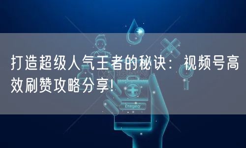打造超级人气王者的秘诀:视频号高效刷赞攻略分享!
