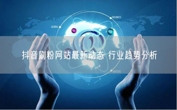 抖音刷粉网站最新动态 行业趋势分析