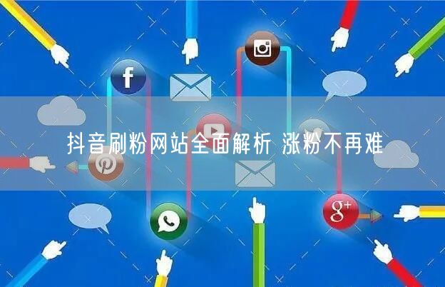 抖音刷粉网站全面解析 涨粉不再难
